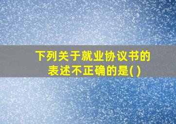 下列关于就业协议书的表述不正确的是( )